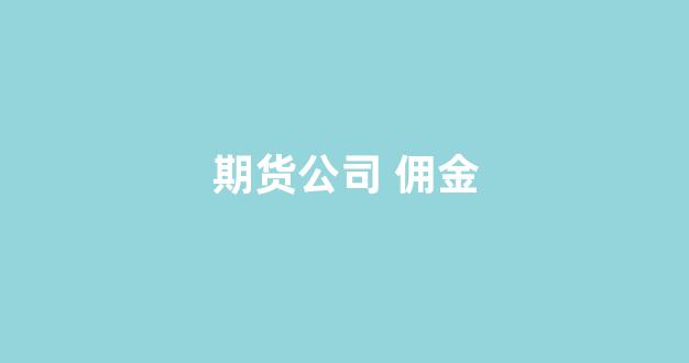 期货公司 佣金(期货公司佣金最低多少)_https://www.fzdzcxj.com_创业板_第1张